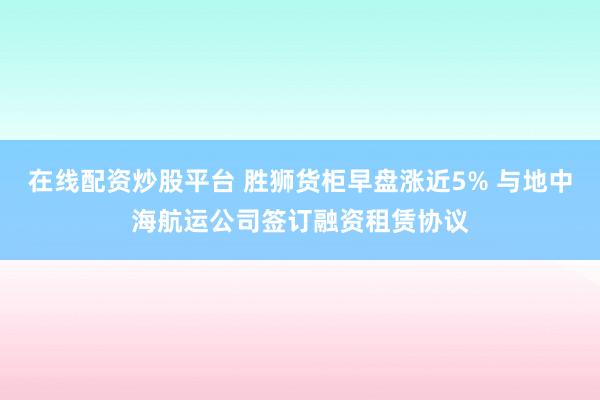 在线配资炒股平台 胜狮货柜早盘涨近5% 与地中海航运公司签订融资租赁协议