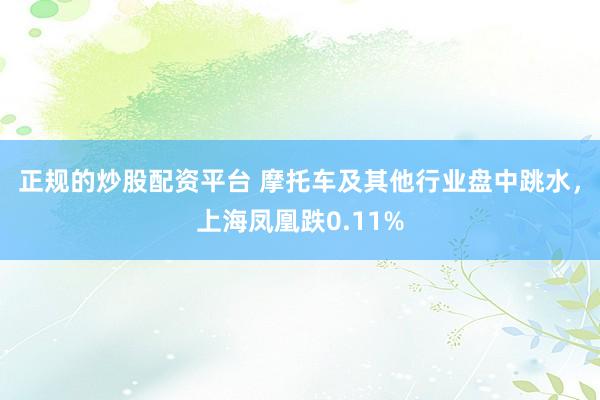 正规的炒股配资平台 摩托车及其他行业盘中跳水，上海凤凰跌0.11%