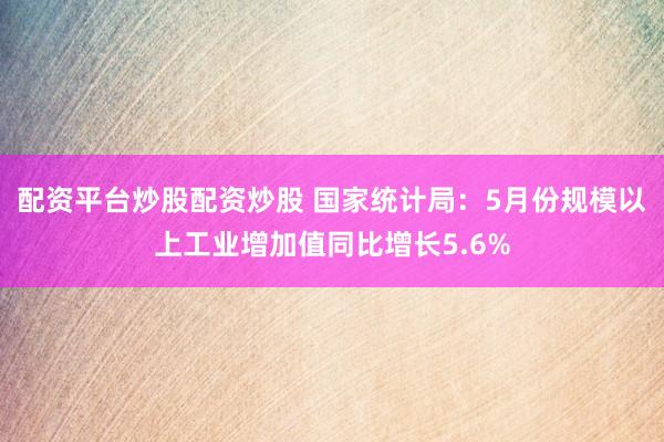 配资平台炒股配资炒股 国家统计局：5月份规模以上工业增加值同比增长5.6%