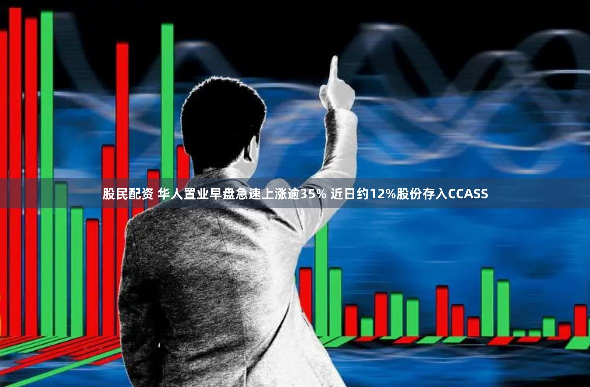 股民配资 华人置业早盘急速上涨逾35% 近日约12%股份存入CCASS