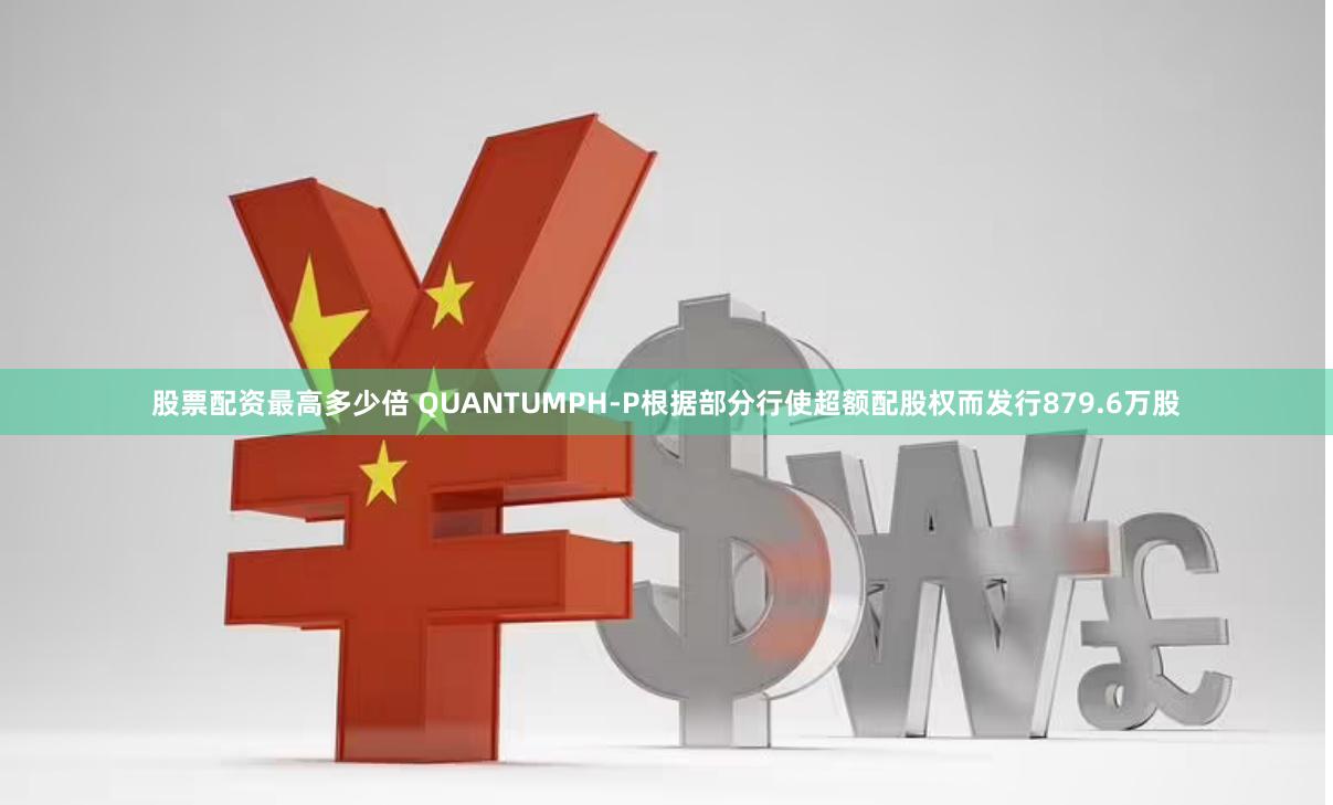 股票配资最高多少倍 QUANTUMPH-P根据部分行使超额配股权而发行879.6万股