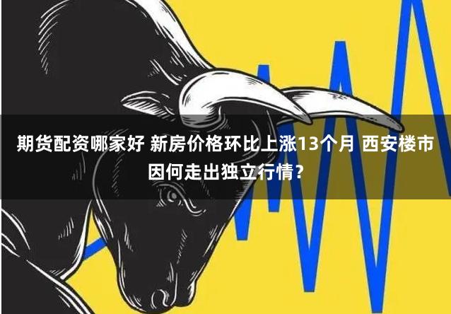 期货配资哪家好 新房价格环比上涨13个月 西安楼市因何走出独立行情？