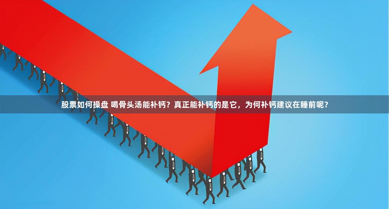 股票如何操盘 喝骨头汤能补钙？真正能补钙的是它，为何补钙建议在睡前呢？