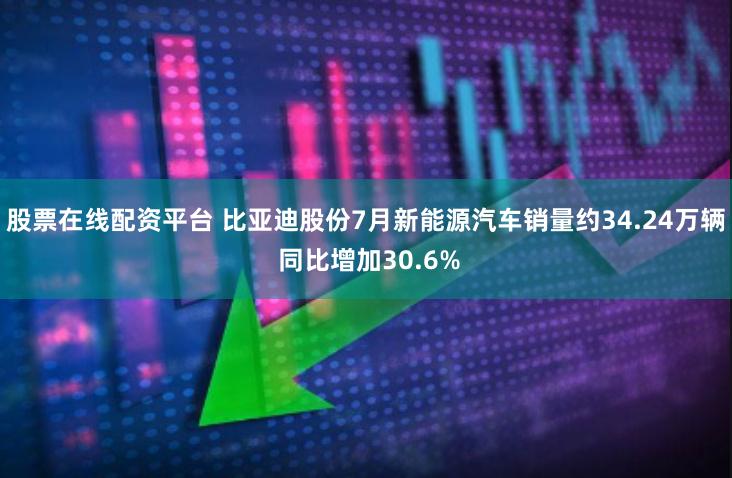 股票在线配资平台 比亚迪股份7月新能源汽车销量约34.24万辆 同比增加30.6%