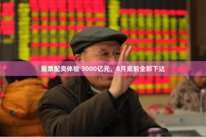 股票配资体验 3000亿元，8月底前全部下达