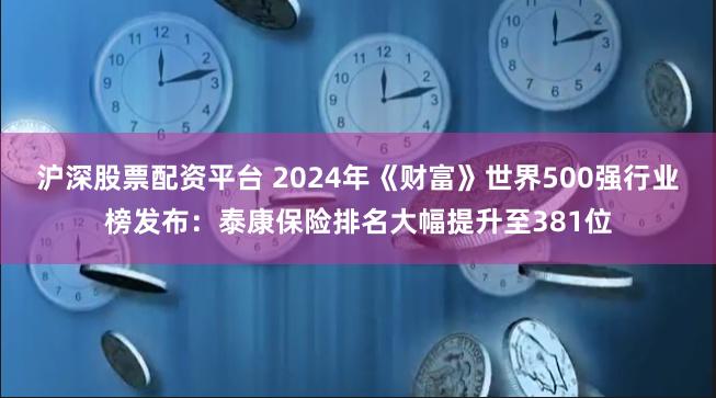 沪深股票配资平台 2024年《财富》世界500强行业榜发布：泰康保险排名大幅提升至381位