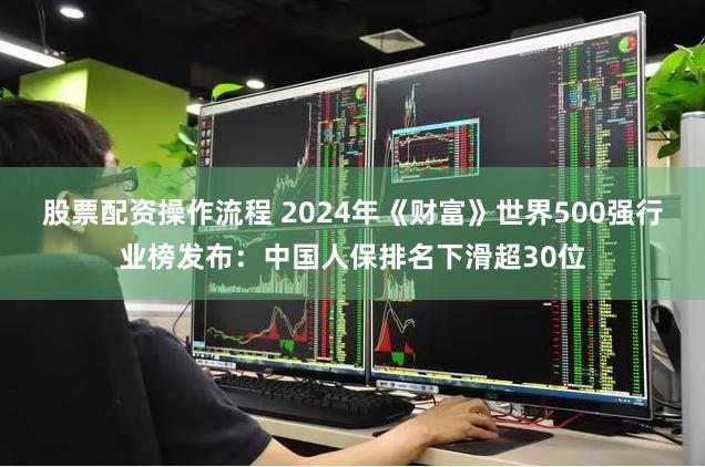 股票配资操作流程 2024年《财富》世界500强行业榜发布：中国人保排名下滑超30位