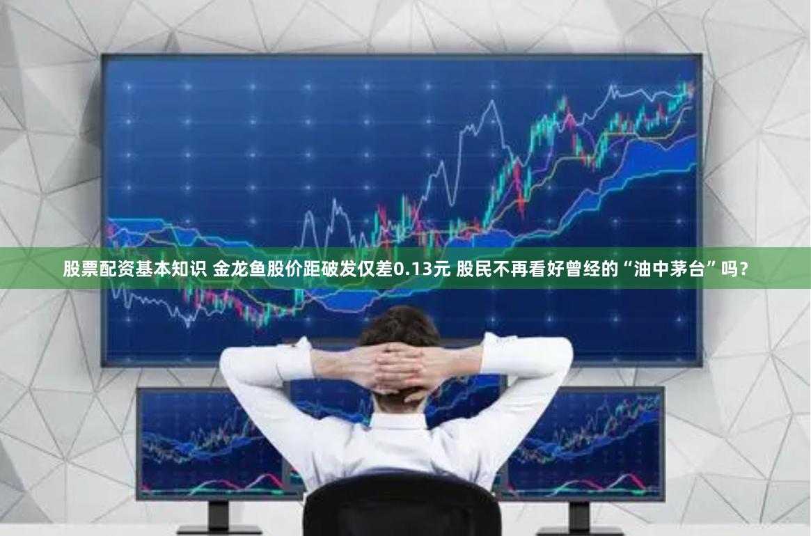 股票配资基本知识 金龙鱼股价距破发仅差0.13元 股民不再看好曾经的“油中茅台”吗？