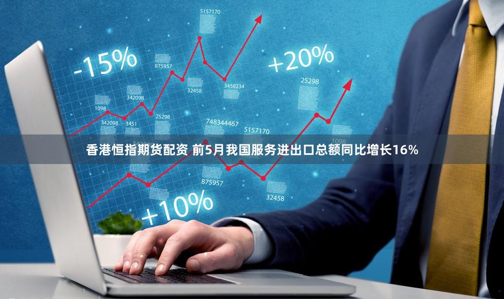 香港恒指期货配资 前5月我国服务进出口总额同比增长16%