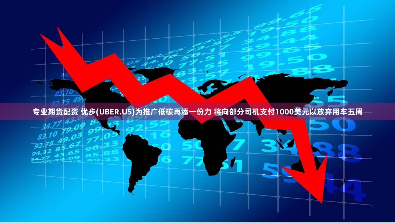 专业期货配资 优步(UBER.US)为推广低碳再添一份力 将向部分司机支付1000美元以放弃用车五周