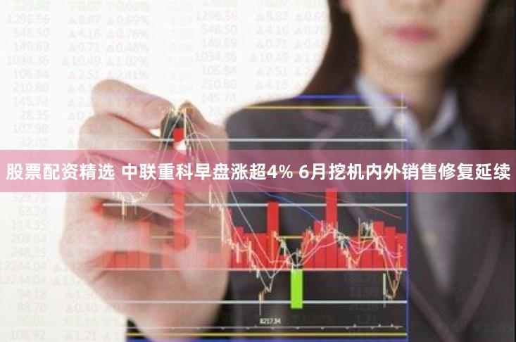 股票配资精选 中联重科早盘涨超4% 6月挖机内外销售修复延续