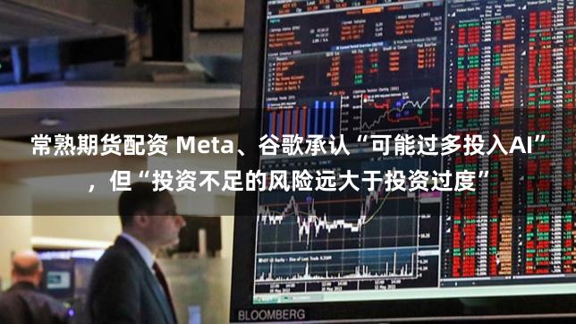 常熟期货配资 Meta、谷歌承认“可能过多投入AI”，但“投资不足的风险远大于投资过度”