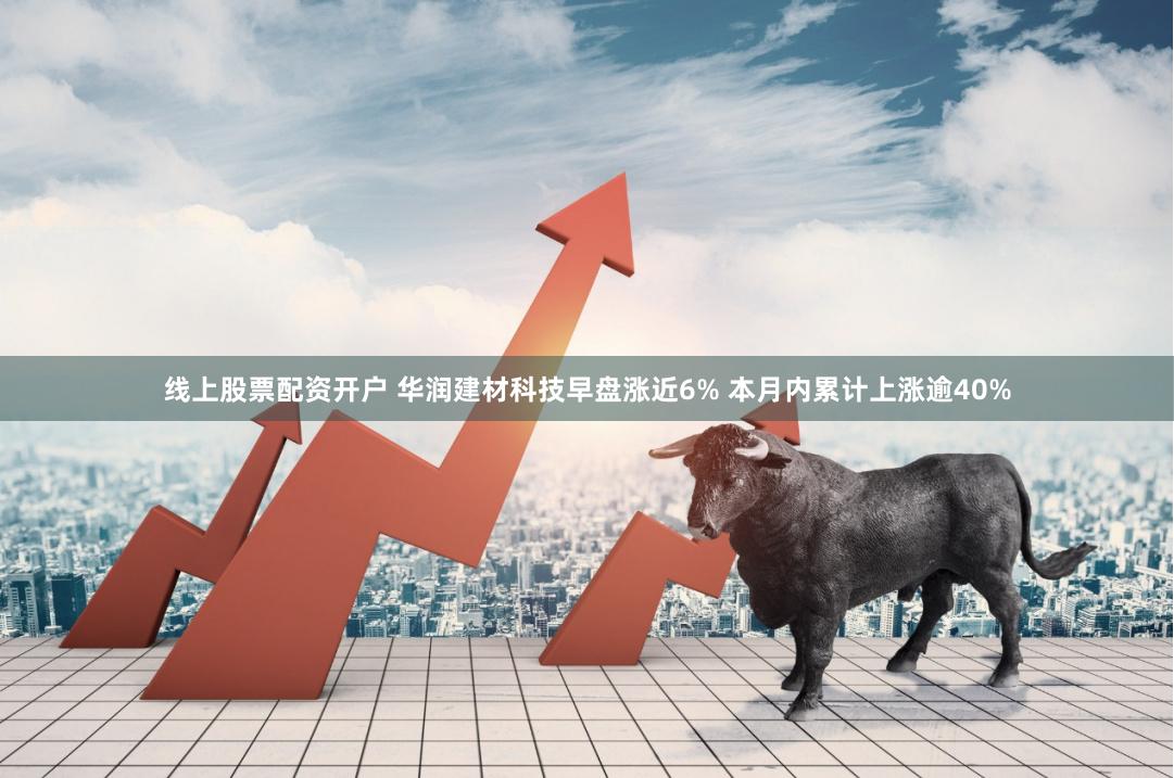 线上股票配资开户 华润建材科技早盘涨近6% 本月内累计上涨逾40%