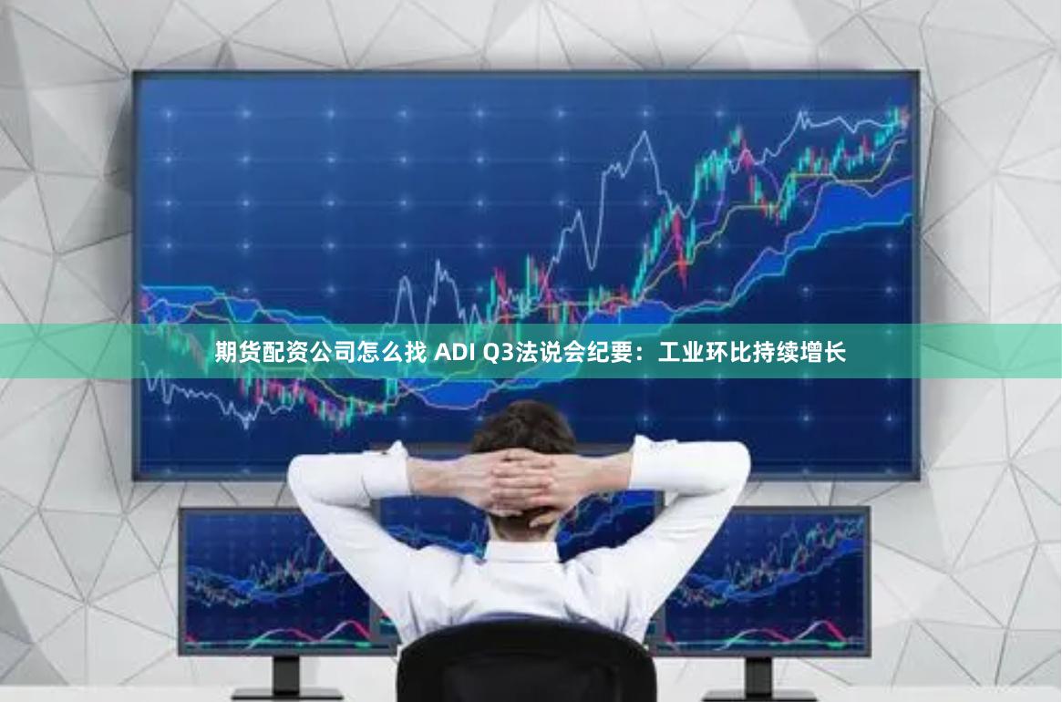 期货配资公司怎么找 ADI Q3法说会纪要：工业环比持续增长