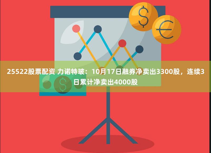 25522股票配资 力诺特玻：10月17日融券净卖出3300股，连续3日累计净卖出4000股