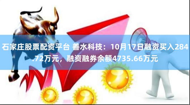 石家庄股票配资平台 善水科技：10月17日融资买入284.72万元，融资融券余额4735.66万元