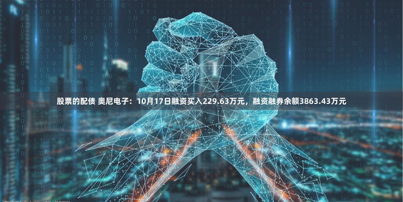 股票的配债 奥尼电子：10月17日融资买入229.63万元，融资融券余额3863.43万元