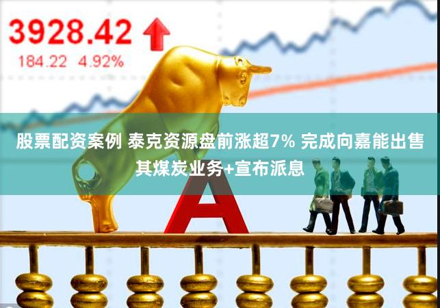 股票配资案例 泰克资源盘前涨超7% 完成向嘉能出售其煤炭业务+宣布派息