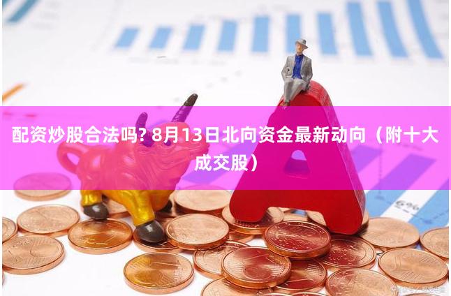 配资炒股合法吗? 8月13日北向资金最新动向（附十大成交股）