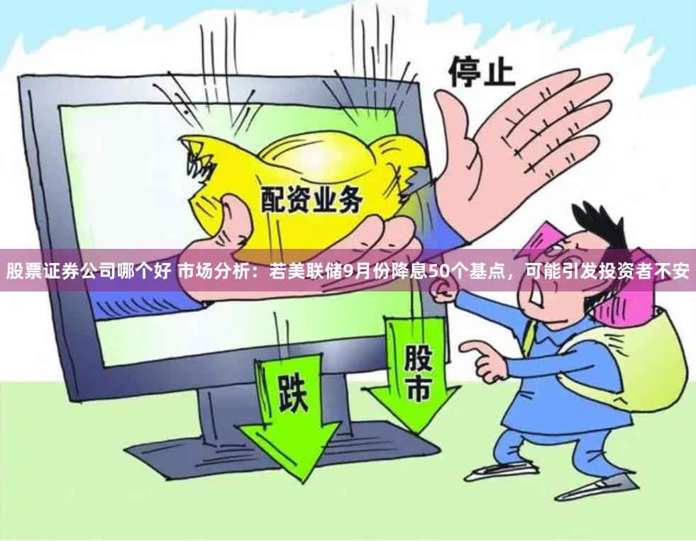 股票证券公司哪个好 市场分析：若美联储9月份降息50个基点，可能引发投资者不安