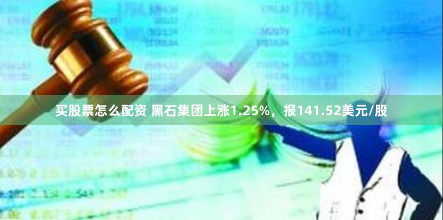 买股票怎么配资 黑石集团上涨1.25%，报141.52美元/股