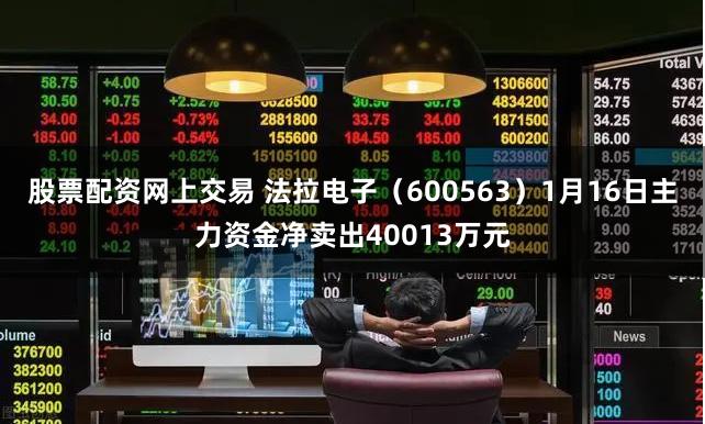 股票配资网上交易 法拉电子（600563）1月16日主力资金净卖出40013万元