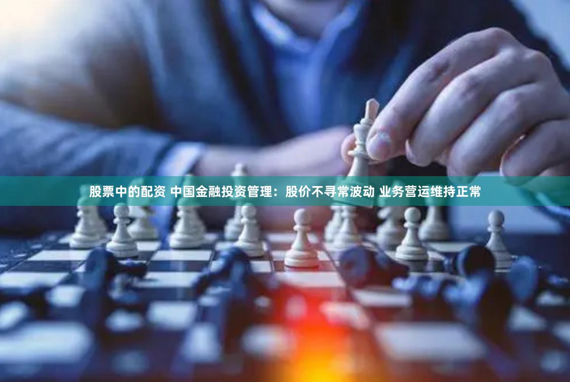 股票中的配资 中国金融投资管理：股价不寻常波动 业务营运维持正常