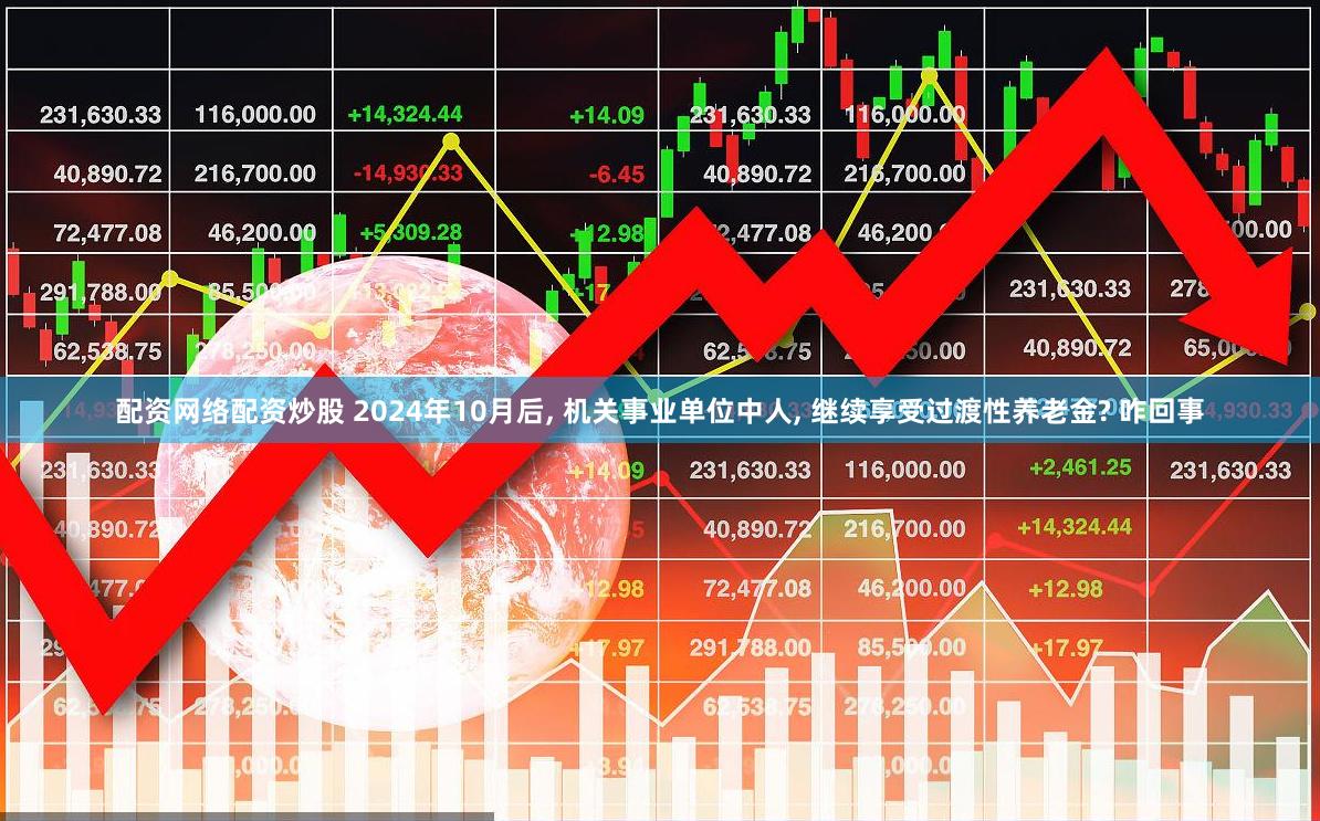 配资网络配资炒股 2024年10月后, 机关事业单位中人, 继续享受过渡性养老金? 咋回事