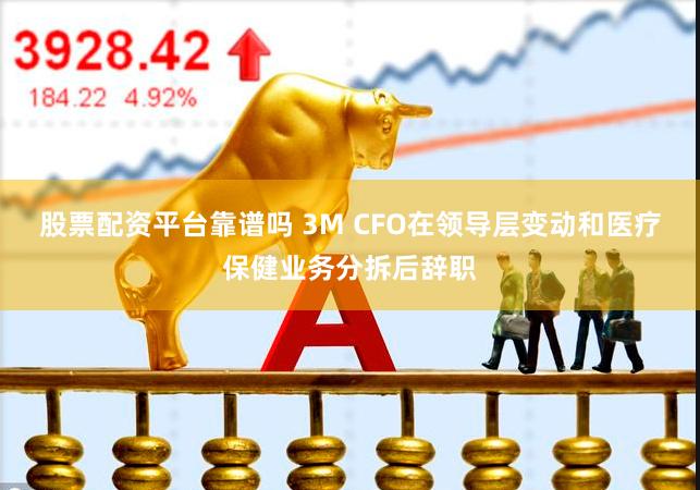 股票配资平台靠谱吗 3M CFO在领导层变动和医疗保健业务分拆后辞职