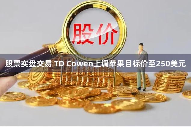 股票实盘交易 TD Cowen上调苹果目标价至250美元