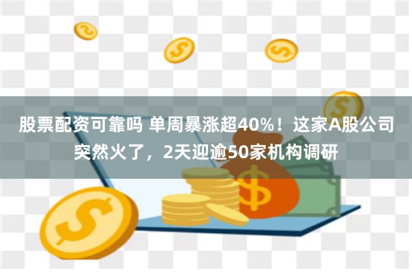 股票配资可靠吗 单周暴涨超40%！这家A股公司突然火了，2天迎逾50家机构调研