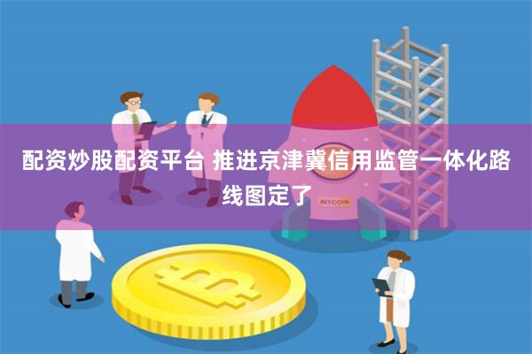 配资炒股配资平台 推进京津冀信用监管一体化路线图定了