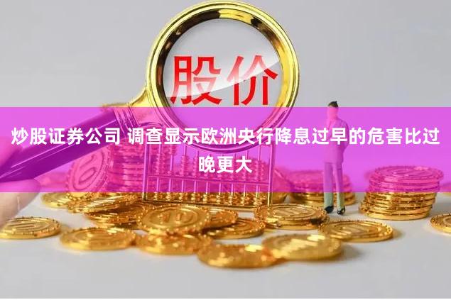 炒股证券公司 调查显示欧洲央行降息过早的危害比过晚更大