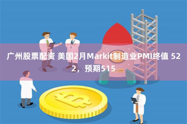 广州股票配资 美国2月Markit制造业PMI终值 522，预期515