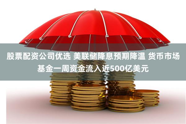 股票配资公司优选 美联储降息预期降温 货币市场基金一周资金流入近500亿美元