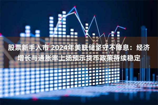 股票新手入市 2024年美联储坚守不降息：经济增长与通胀率上扬预示货币政策持续稳定