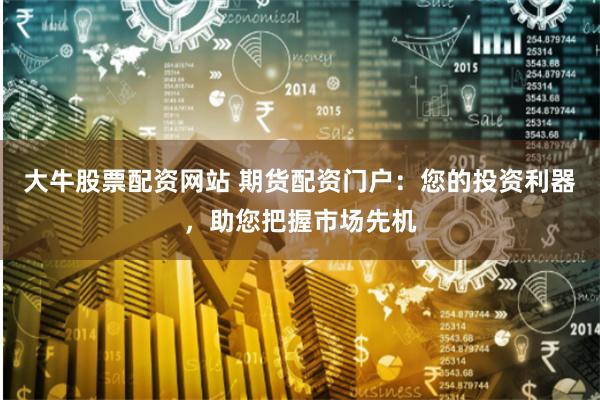 大牛股票配资网站 期货配资门户：您的投资利器，助您把握市场先机