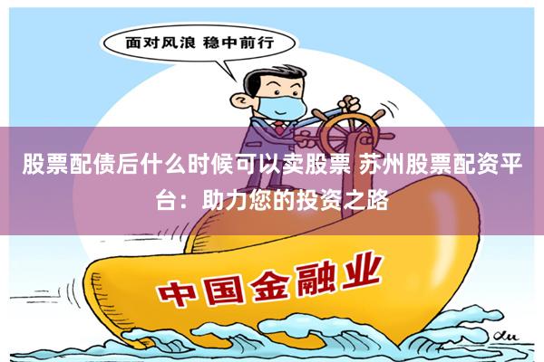 股票配债后什么时候可以卖股票 苏州股票配资平台：助力您的投资之路