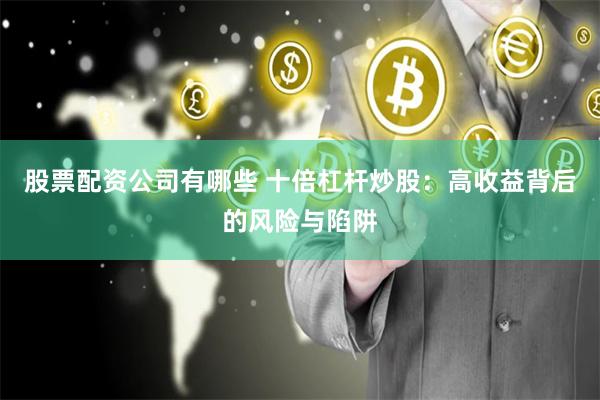 股票配资公司有哪些 十倍杠杆炒股：高收益背后的风险与陷阱