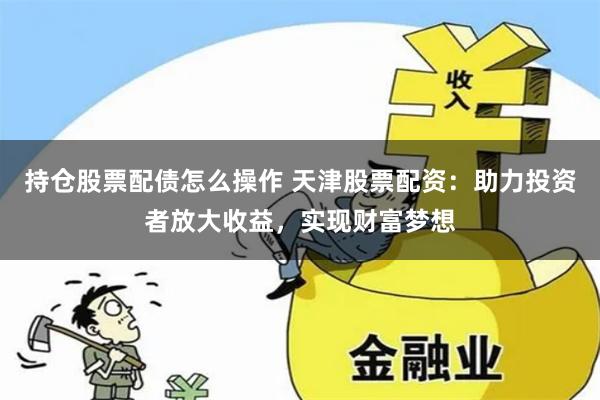 持仓股票配债怎么操作 天津股票配资：助力投资者放大收益，实现财富梦想