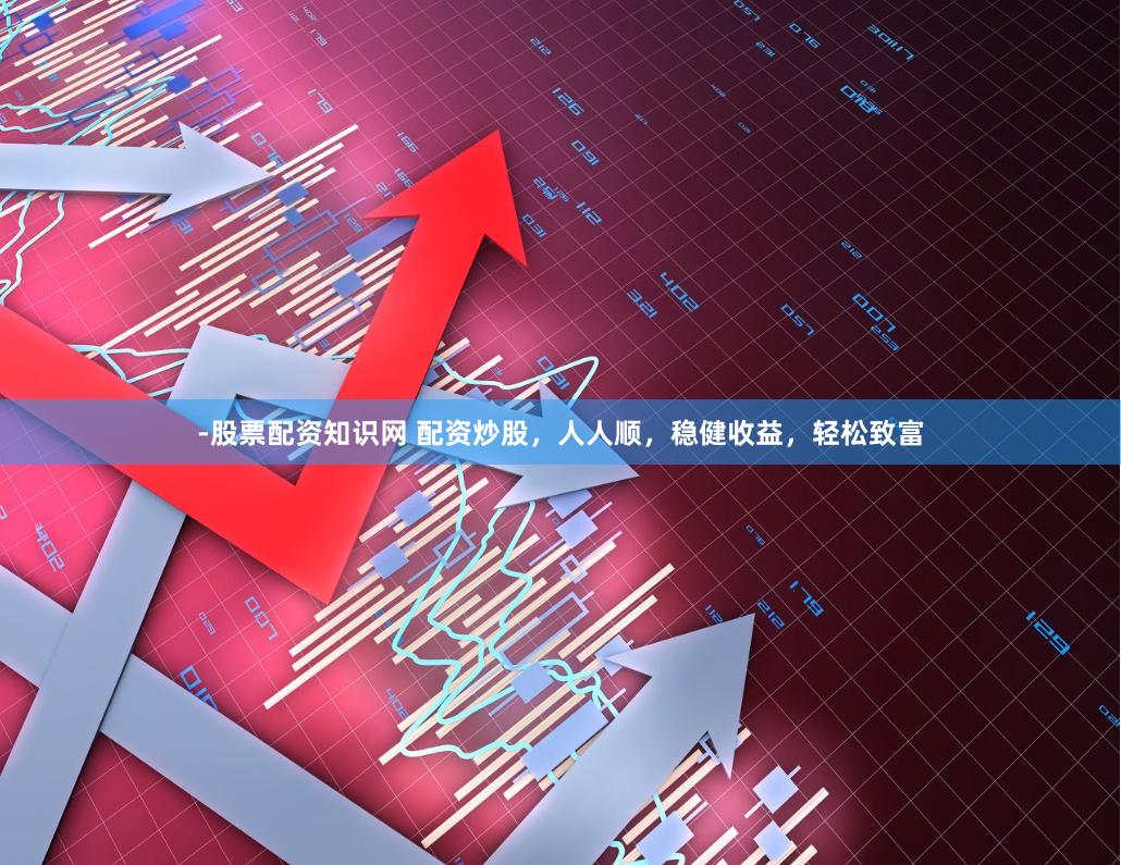 -股票配资知识网 配资炒股，人人顺，稳健收益，轻松致富