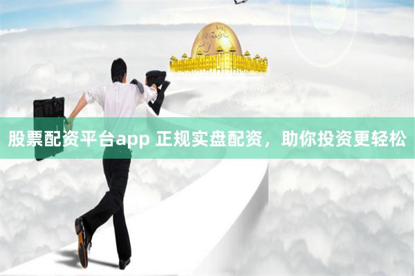 股票配资平台app 正规实盘配资，助你投资更轻松