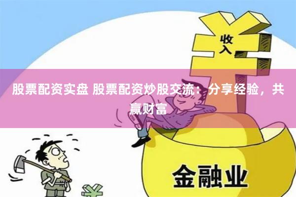 股票配资实盘 股票配资炒股交流：分享经验，共赢财富