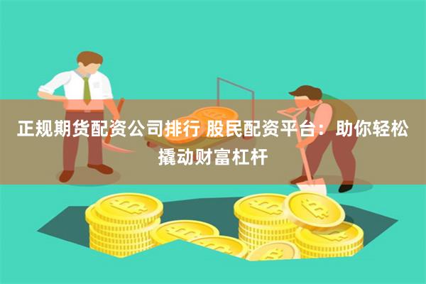 正规期货配资公司排行 股民配资平台：助你轻松撬动财富杠杆