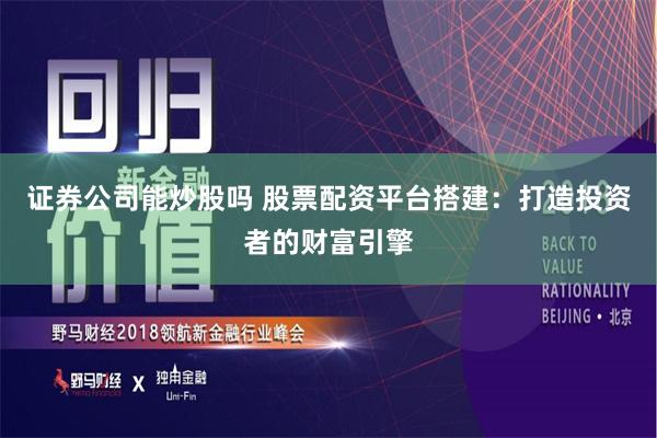 证券公司能炒股吗 股票配资平台搭建：打造投资者的财富引擎