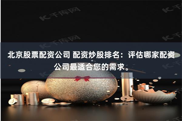 北京股票配资公司 配资炒股排名：评估哪家配资公司最适合您的需求。