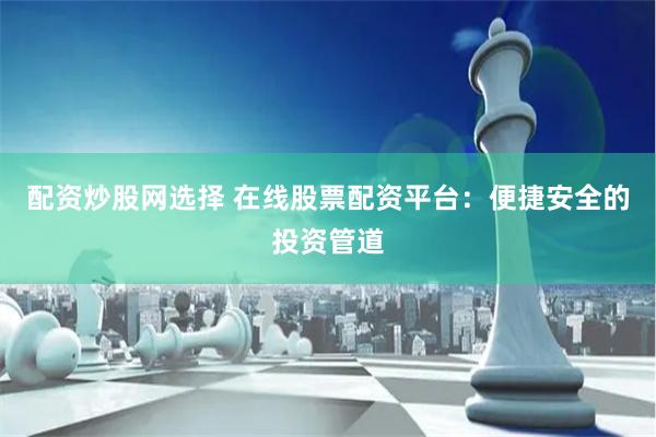 配资炒股网选择 在线股票配资平台：便捷安全的投资管道