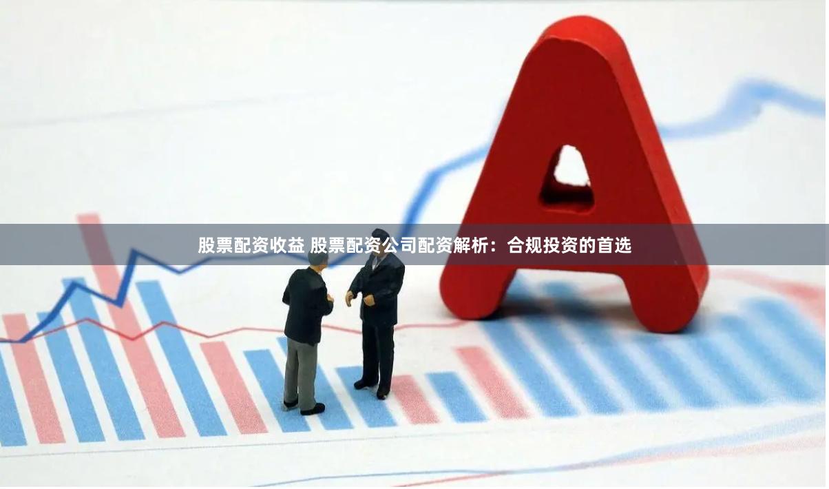 股票配资收益 股票配资公司配资解析：合规投资的首选