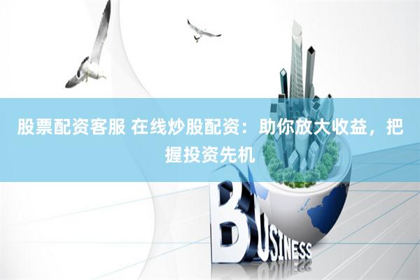 股票配资客服 在线炒股配资：助你放大收益，把握投资先机