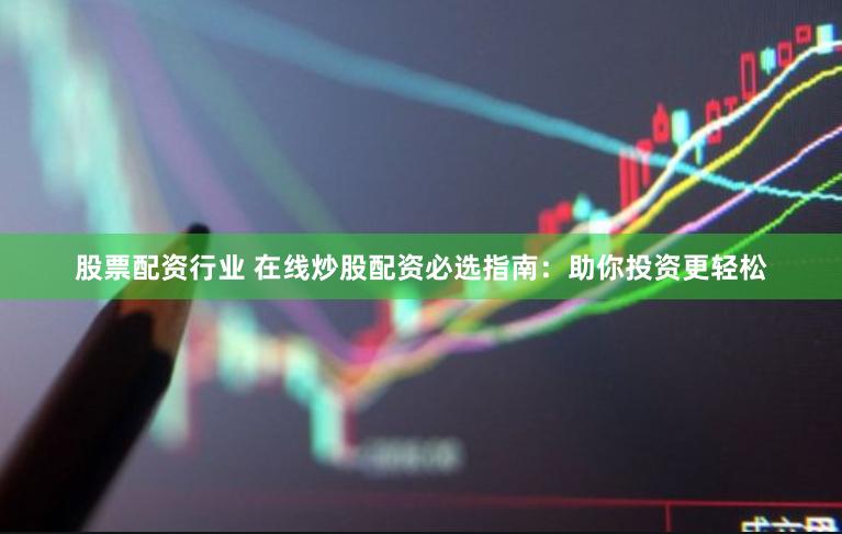股票配资行业 在线炒股配资必选指南：助你投资更轻松